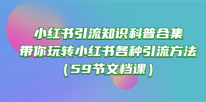 （10223期）小红书引流知识科普合集，带你玩转小红书各种引流方法（59节文档课）|轻创终点站