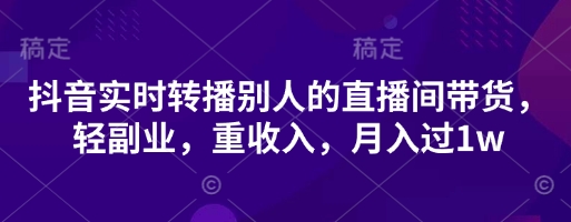 抖音实时转播别人的直播间带货,轻副业,重收入,月入过1w|轻创终点站