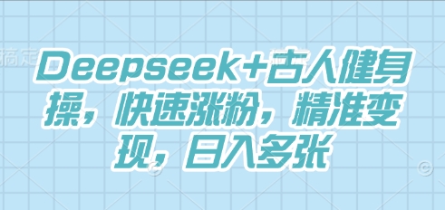 Deepseek+古人健身操,快速涨粉,精准变现,日入多张|轻创终点站