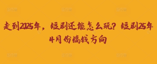 走到2025年,短剧还能怎么玩?短剧25年4月份搞钱方向|轻创终点站