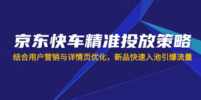 (14185期)京东快车精准投放策略,结合用户营销与详情页优化,新品快速入池引爆流量|轻创终点站