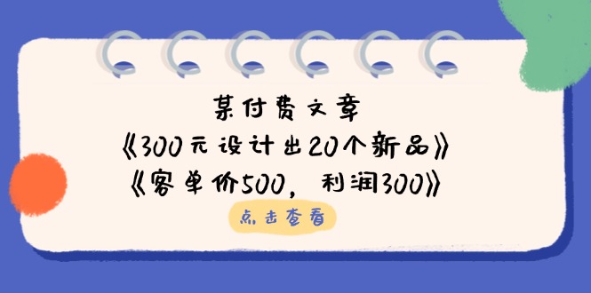 (14209期)某付费文章:《300元设计出20个新品》+《客单价500,利润300》|轻创终点站