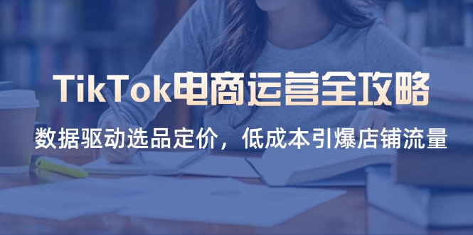 （14343期）TikTok电商运营全攻略，数据驱动选品定价，低成本引爆店铺流量|轻创终点站