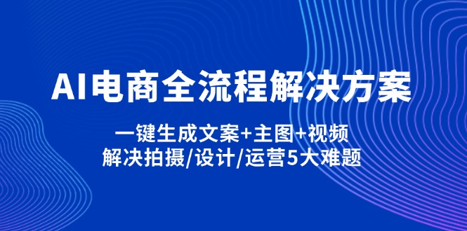 （14200期）AI电商全流程解决方案,一键生成文案+主图+视频,解决拍摄/设计/运营5大难题|轻创终点站