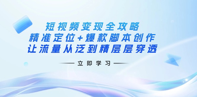 (14159期)短视频变现全攻略:精准定位+爆款脚本创作,让流量从泛到精层层穿透|轻创终点站