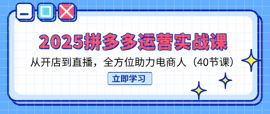 （14259期）2025拼多多运营实战课，从开店到直播，全方位助力电商人（40节课）|轻创终点站