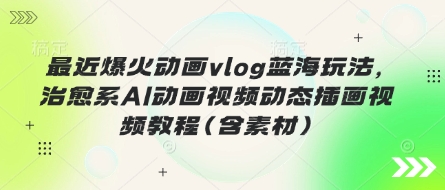 最近爆火动画vlog蓝海玩法，治愈系AI动画视频动态插画视频教程(含素材)|轻创终点站