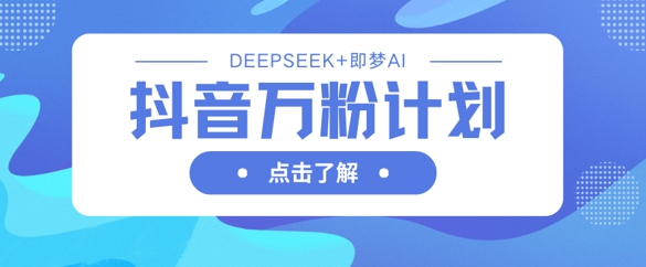 抖音万粉计划，利用DeepSeek+即梦AI生成视频，快速涨到万粉|轻创终点站