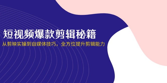 （14244期）短视频爆款剪辑秘籍，从剪映实操到自媒体技巧，全方位提升剪辑能力|轻创终点站