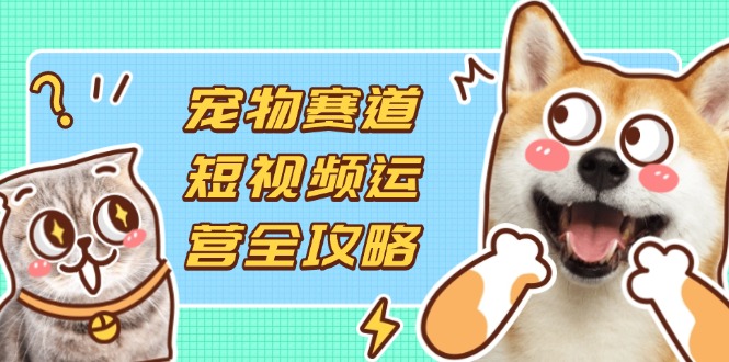 （14345期）宠物赛道短视频运营全攻略，选品拍摄剪辑实操，实现流量到收益转化|轻创终点站