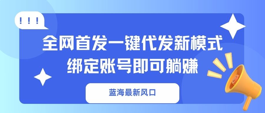 （14183期）蓝海最新风口，全网首发一键代发新模式！绑定账号即可躺赚|轻创终点站