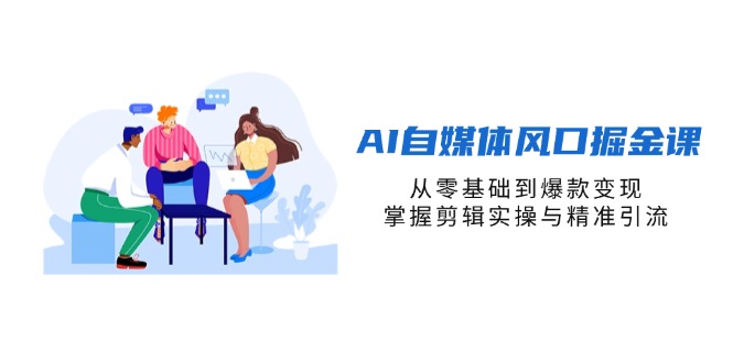 (14329期)AI自媒体风口掘金课,从零基础到爆款变现,掌握剪辑实操与精准引流|轻创终点站