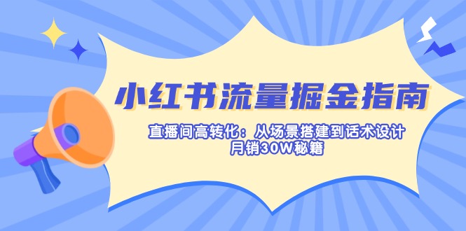 (14174期)小红书流量掘金指南:直播间高转化:从场景搭建到话术设计,月销30W秘籍|轻创终点站