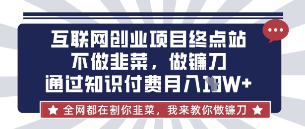 互联网创业尽头-不做韭菜,做镰刀,通过知识付费月入10个【揭秘】|轻创终点站