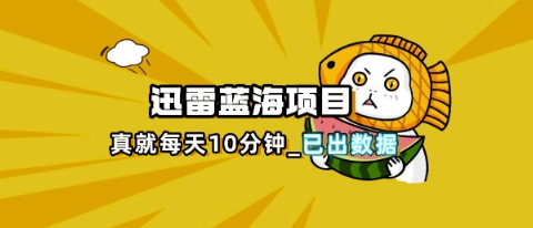 迅雷浏览器项目_真就每天忙活10分钟,完整拆解+热点把控(超详细拆解教程)|轻创终点站