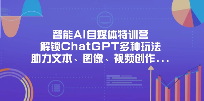 （14245期）智能AI自媒体特训营，解锁ChatGPT多种玩法，助力文本、图像、视频创作...|轻创终点站