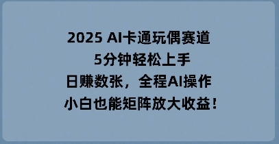 2025 AI卡通玩偶赛道,5分钟轻松上手,日入数张,全程AI操作,小白也能矩阵放大收益|轻创终点站