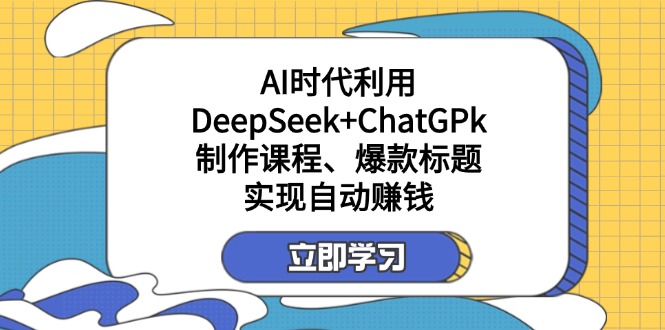（14149期）某付费文：AI时代利用DeepSeek+ChatGPk制作课程、爆款标题，实现自动赚钱|轻创终点站