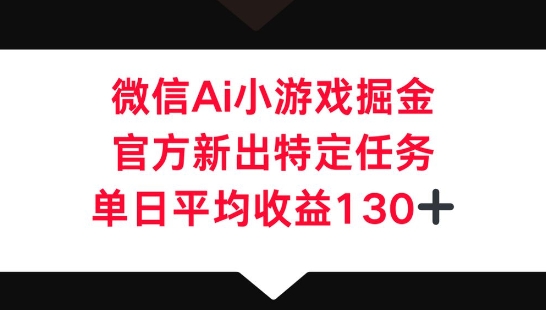 微信AI小游戏掘金,官方新出特定任务,单日平均收益130+|轻创终点站
