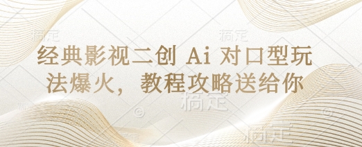 经典影视二创 Ai 对口型玩法爆火，教程攻略送给你|轻创终点站