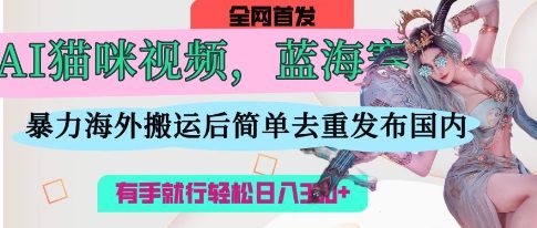 AI猫咪视频蓝海赛道，操作简单，直接海外搬运，简单去重，操作简单，有手就行日入3张|轻创终点站