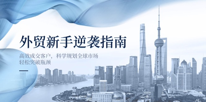 （14201期）外贸新手逆袭指南：高效成交客户，科学规划全球市场，轻松突破瓶颈|轻创终点站