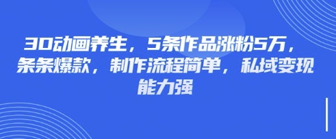 3D动画养生，5条作品涨粉5万，条条爆款，制作流程简单，私域变现能力强|轻创终点站