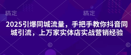 2025引爆同城流量，手把手教你抖音同城引流，上万家实体店实战营销经验|轻创终点站