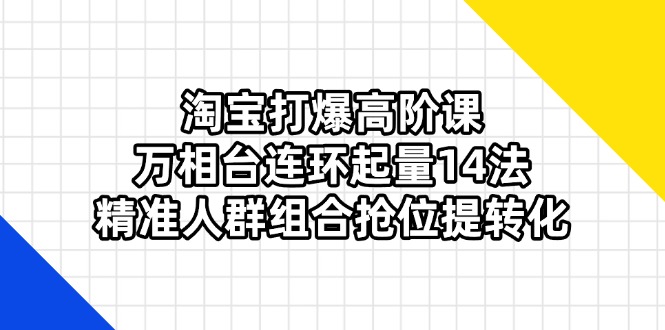 （14298期）淘宝打爆高阶课：万相台连环起量14法，精准人群组合抢位提转化|轻创终点站