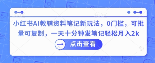 小红书AI教辅资料笔记新玩法，0门槛，可批量可复制，一天十分钟发笔记轻松月入2k|轻创终点站