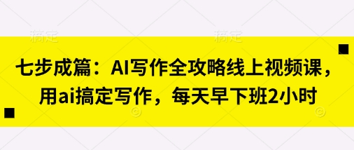 七步成篇：AI写作全攻略线上视频课，用ai搞定写作，每天早下班2小时|轻创终点站