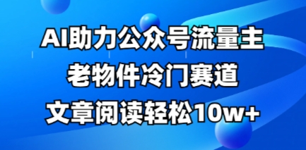 公众号流量主老物件冷门赛道，AI助力，文章阅读轻松10w+，全流程详细教程|轻创终点站