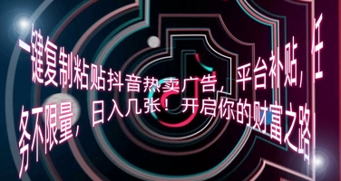 一键复制粘贴抖音热卖广告,平台补贴,任务不限量,日入几张,开启你的财富之路!|轻创终点站